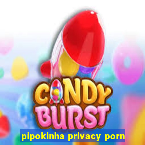 pipokinha privacy porn